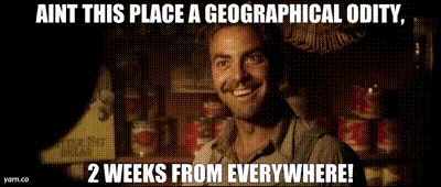Ain't this place a geographical oddity, 2 weeks from everywhere! (GIF from the movie O Brother, Where Art Thou?)