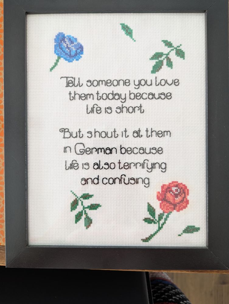 Tell someone you love today because life is short. But shout it at them in German because life it terrifying and confusing. 