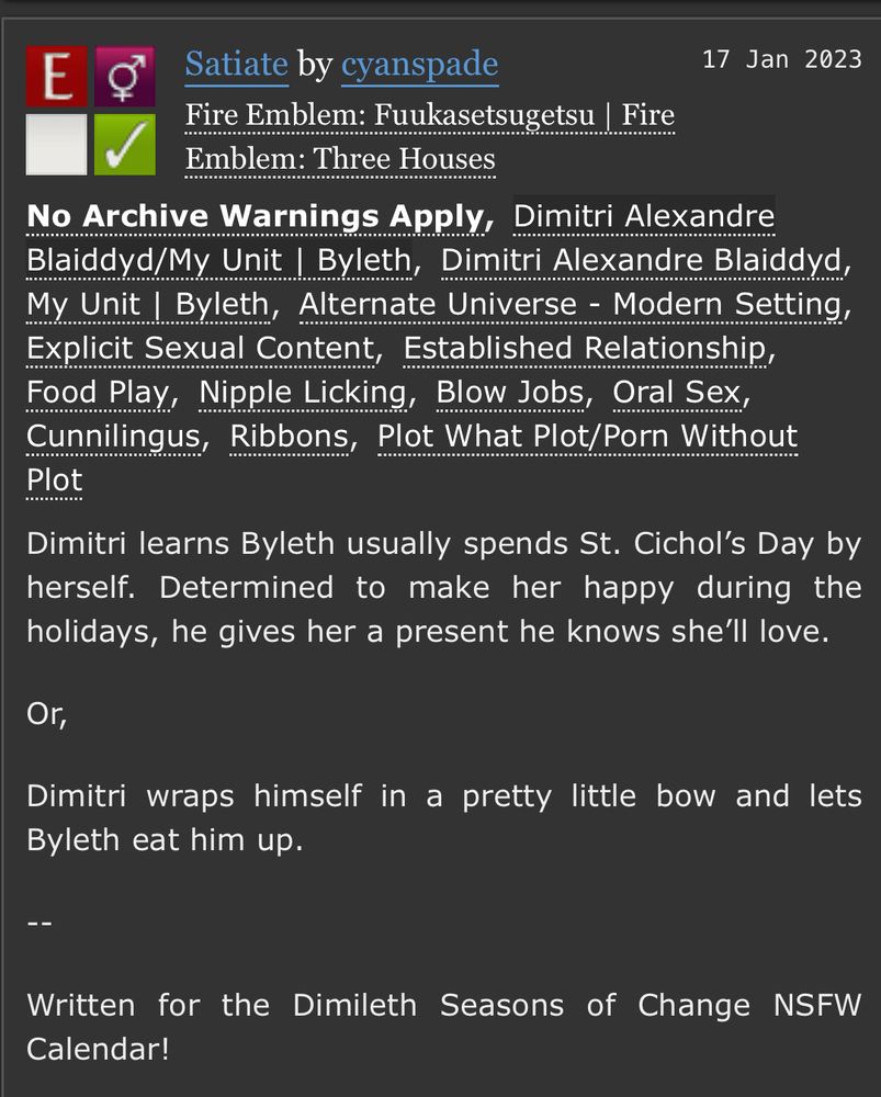 Satiate

Rated E

Dimitri learns Byleth usually spends St. Cichol’s Day by herself. Determined to make her happy during the holidays, he gives her a present he knows she’ll love.

Or,

Dimitri wraps himself in a pretty little bow and lets Byleth eat him up.

--

Written for the Dimileth Seasons of Change NSFW Calendar!