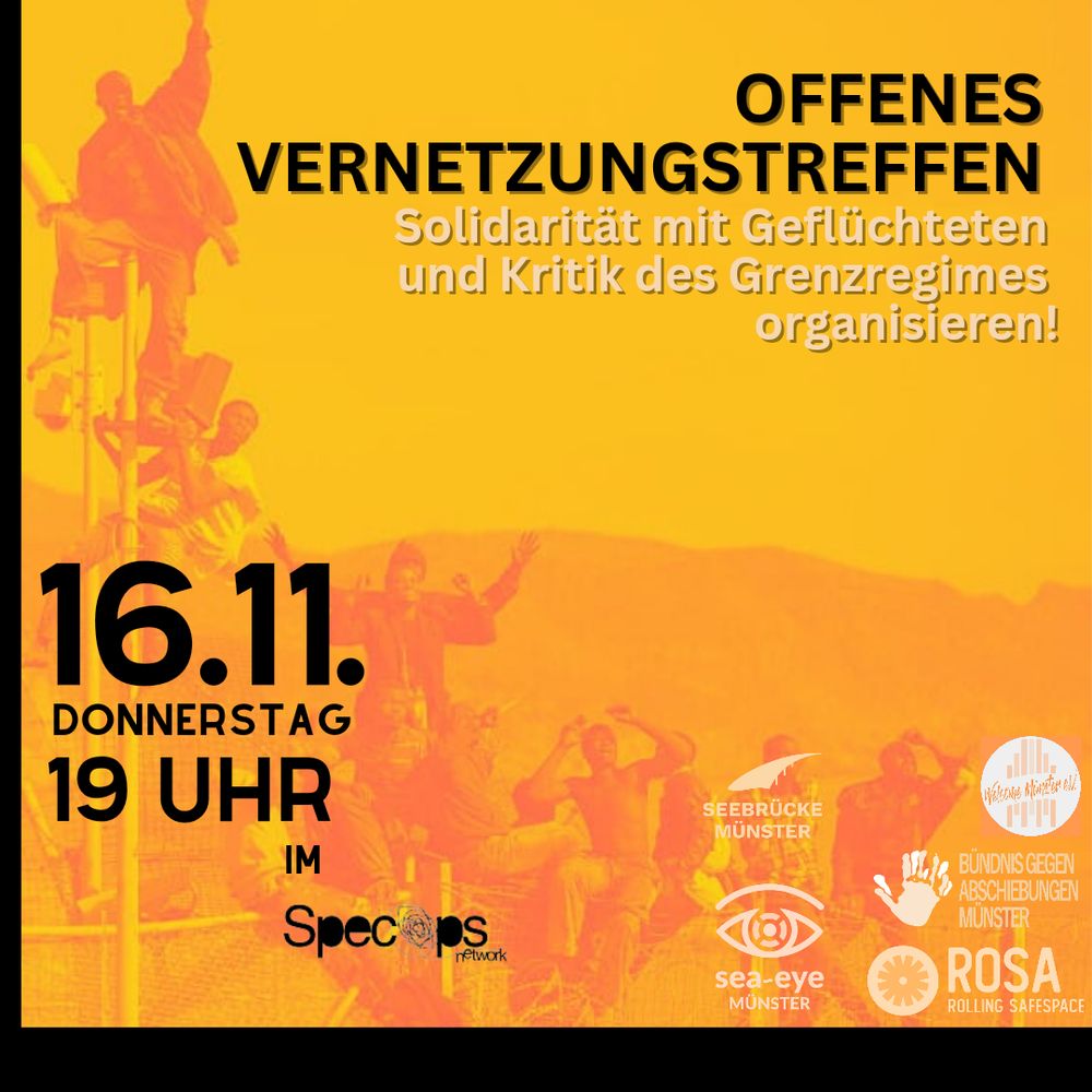 Im Hintergrund überwinden Menschen einen Zaun.
Rechts oben steht "Offenens Vernetzungstreffen. Solidarität mit Geflüchteten und Kritik des Grenzregimes organisieren!"
Links unten steh Donnerstag 16.11. 19 Uhr im SpecOps
Rechts unten sind die Logos von Seebrücke Münster, sea-eye, Welcome Münster, Bündnis gegen Abschiebungen Münster und Rosa.