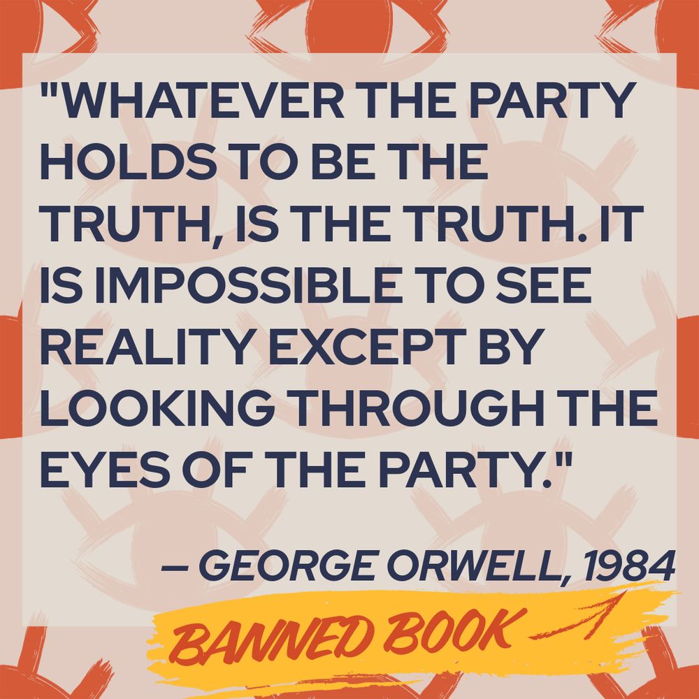 "Whatever the Party holds to be the truth, is the truth. It is impossible to see reality except by looking through the eyes of the Party." — George Orwell, "1984" (banned book)