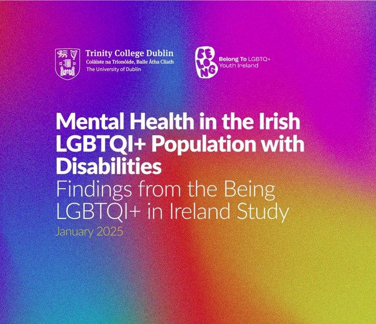 Rainbow background with text reading: "Mental Health in the Irish
LGBTQI+ Population with
Disabilities
Findings from the Being
LGBTQI+ in Ireland Study
January 2025" below Trinity College and BelongTo logos
