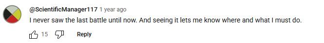 Comment on a youtube video: "
@ScientificManager117
1 year ago
I never saw the last battle until now. And seeing it lets me know where and what I must do. "