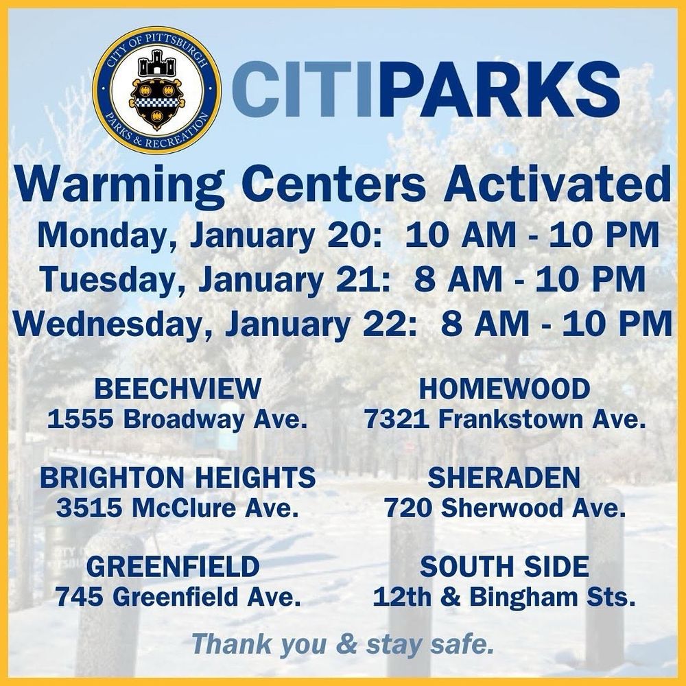 Poster with info on Pittsburhg's Warming centers.
Text top to bottom reads:

CITIPARKS
Warming Centers Activated
Monday, January 20: 10am - 10pm
Tuesday, January 21: 8am - 10pm
Wednesday, January 22: 8am - 10pm

BEECHVIEW
1555 Broadway Ave

BRIGHTON HEIGHTS
3515 McClure Ave

GREENFIELD745 Greenfield Ave

HOMEWOOD
7321 Frankstown Ave

SHERADEN
720 Sherwood Ave

SOUTH SIDE
12th & Bingham Sts
