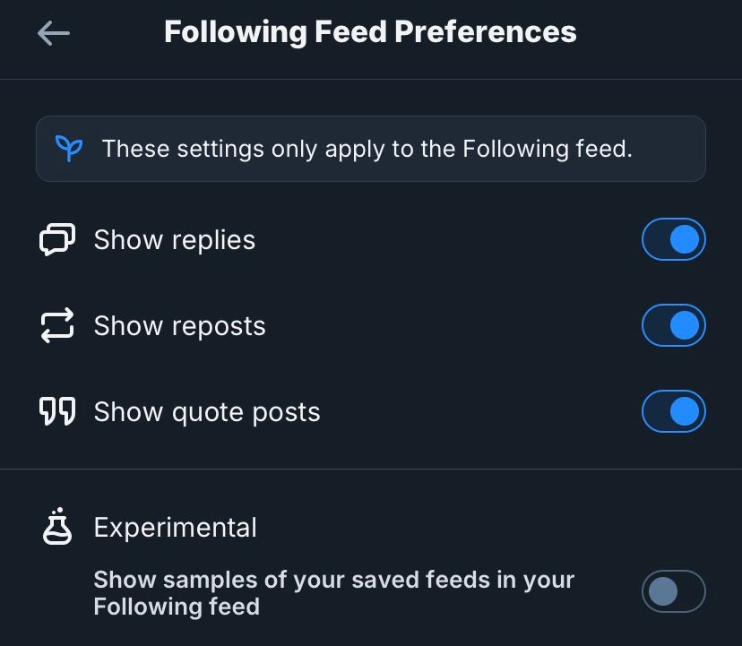 Following Feed Preferences
These settings only apply to the Following feed.
Show replies
Show reposts
99 Show quote posts
Experimental
Show samples of your saved feeds in your Following feed