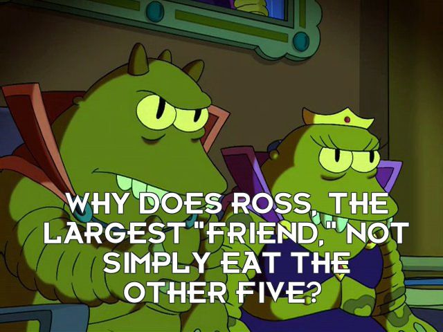 Still frame from the show Futurama, showing two aliens watching TV. One says to the other: "Why does Ross, the largest 'Friend', not simply eat the other five?"