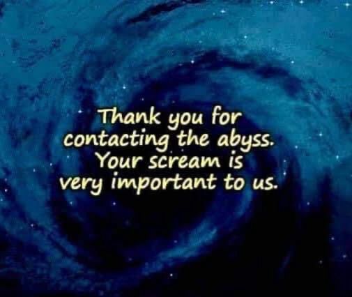 Thank you for contacting the abyss. Your scream is very important to us.