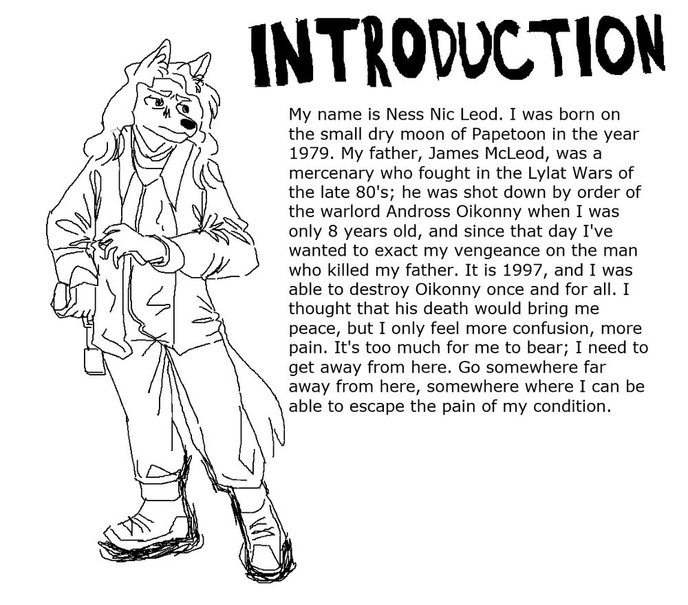 an image of fox mccloud before his transition, here as a young woman. an introduction to an as yet nonexistent work reads, "my name is ness nic leod. i was born on the small dry moon of papetoon in the year 1979. my father, james mccloud, was a mercenary who fought in the lylat wars of the late 80's; he was shot down by order of the warlord andross oikonny when i was only 8 years old, and since that day i've wanted to exact my vengeance on the man who killed me father. it is 1997, and i was able to destroy oikonny once and for all. i thought that his death would bring me peace, but i only feel more confusion, more pain. it's too much for me to bear; i need to get away from here. go somewhere far away from here, somewhere where i can be able to escape the pain of my condition."