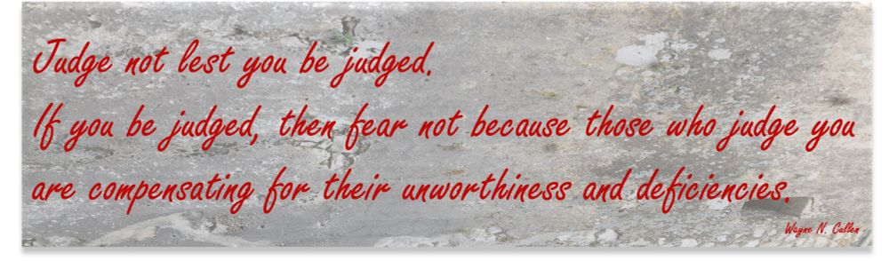 Judge not lest you be judged. If you be judged, then fear not because those who judge you are compensating for their unworthiness and deficiencies.