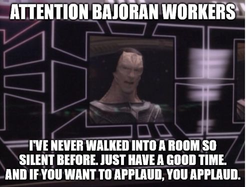 ATTENTION BAJORAN WORKERS I've never walked into a room so silent before. Just have a good time. And if you want to applaud, you applaud.
