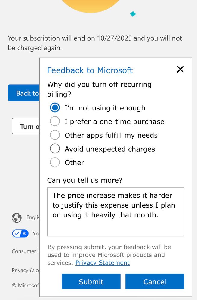 Screenshot of GamePass subscription cancellation screen showing the following text:
“Your subscription will end on 10/27/2025 and you will not be charged again.
Feedback to Microsoft
Q: Why did you turn off recurring billing?
A: I'm not using it enough
Q: Can you tell us more?
A: The price increase makes it harder to justify this expense unless I plan on using it heavily that month.”