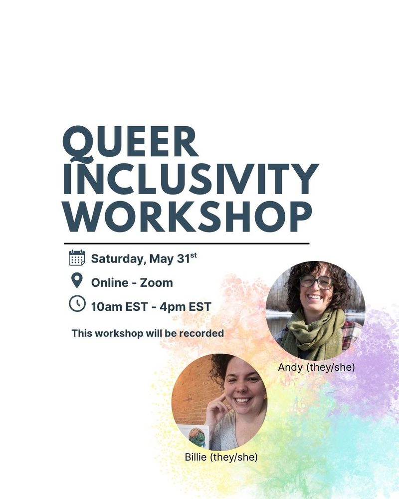 Queer Inclusivity Workshop
Saturday, May 31st
Online-Zoom
10am - 4pm EST (breaks included!)
This workshop will be recorded