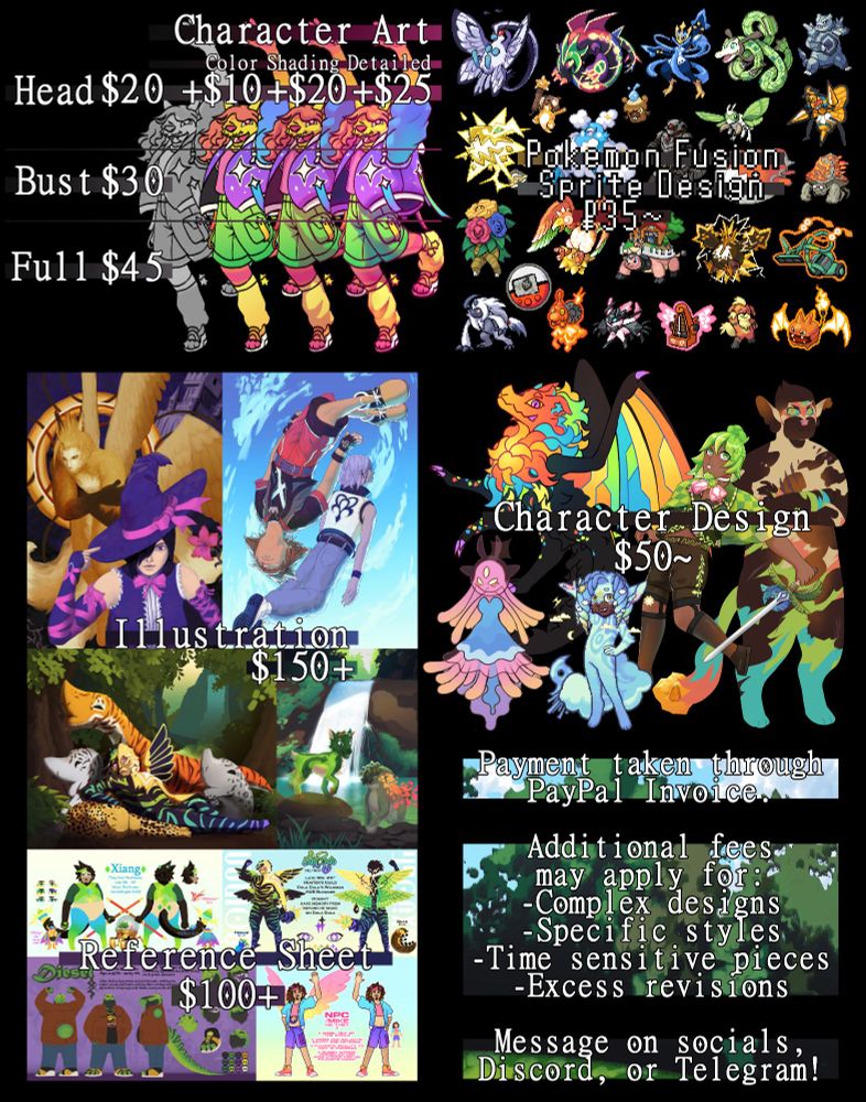 Commission Sheet for NPC-ARTS. It reads:
Character Art:
Head $20, Bust $30, Full $45,
Color +$10, Shading +$20, Detailed +$25.
Pokemon Fusion Sprite Design $35~.
Illustration $150+. Character Design $50~. Reference Sheet $100+.
Payment taken through Paypal Invoice. 
Additional fees may apply for: Complex designs, Specific styles, Time sensitive pieces, Excess revisions. 
Message on socials, Discord or Telegram!