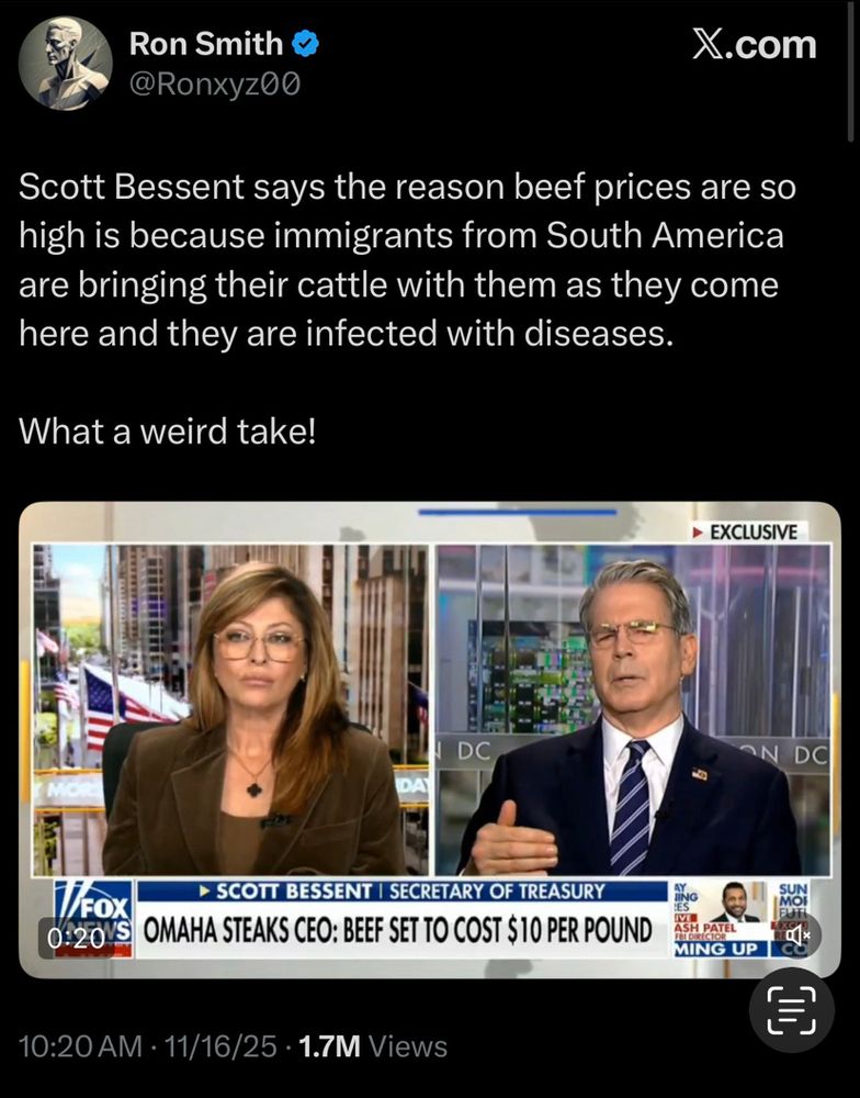 Screenshot of video in which treasury secretary Bessent says the reason beef prices are so high is because immigrants from South America are bringing their cattle with them as they come here and they are infected with diseases. 