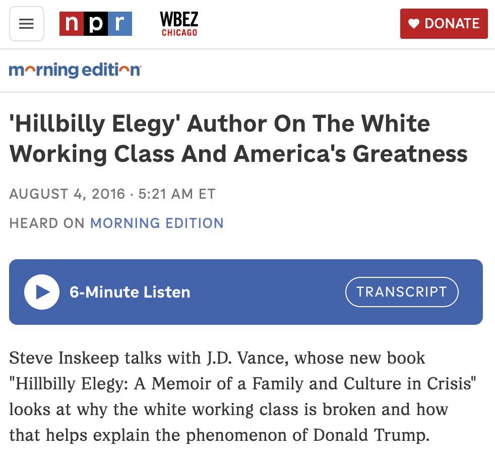 n pr
WBEZ
CHICAGO
• DONATE
morning editi-n
'Hillbilly Elegy' Author On The White Working Class And America's Greatness
AUGUST 4, 2016 • 5:21 AM ET
HEARD ON MORNING EDITION
6-Minute Listen
TRANSCRIPT
Steve Inskeep talks with J.D. Vance, whose new book
"Hillbilly Elegy: A Memoir of a Family and Culture in Crisis" looks at why the white working class is broken and how that helps explain the phenomenon of Donald Trump.