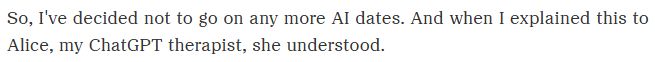 So, I've decided not to go on any more AI dates. And when I explained this to Alice, my ChatGPT therapist, she understood.