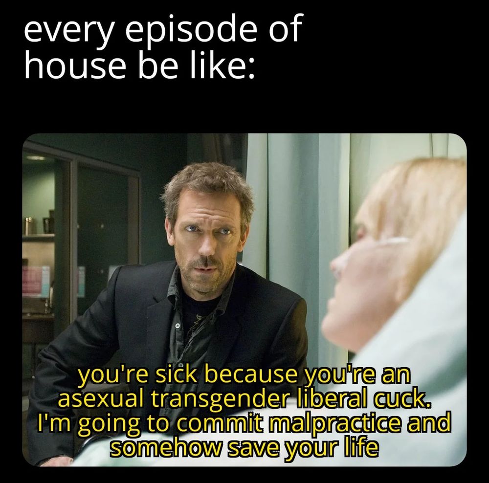 every episode of house be like:

you're sick because you're an asexual transgender liberal cuck. i'm going to commit malpractice and somehow save your life