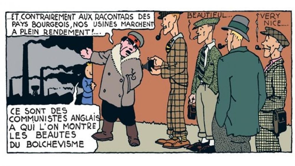Tintin, hiding: "Ce sont des communistes anglais a qui l'on montre les beautés du bolchevisme"
Bolshevik guide: "et contrairement au racontars des pays bourgeois, nos usines marchent a plein rendement!"
The English communists: "Beautiful... Very nice..."