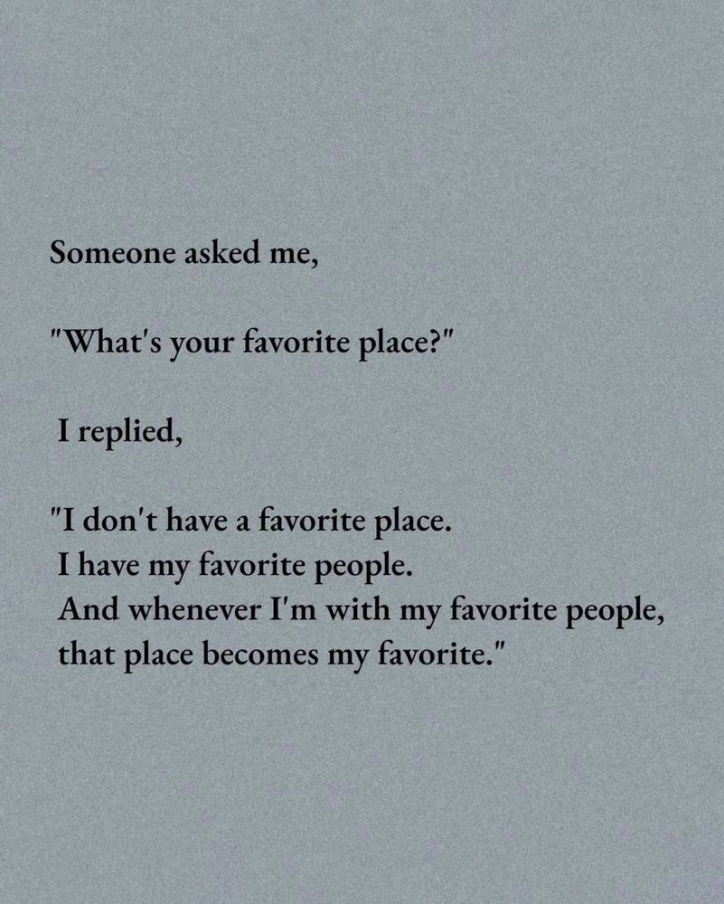 Someone asked me, “what’s your favorite place?” I reply, “ I don’t really have a favorite place. I have my favorite people. And whenever I’m with my favorite people, that place becomes my favorite.”