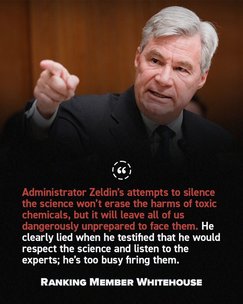 "Administrator Zeldin’s attempts to silence the science won’t erase the harms of toxic chemicals, but it will leave all of us dangerously unprepared to face them.  He clearly lied when he testified that he would respect the science and listen to the experts; he’s too busy firing them." - Ranking Member Whitehouse