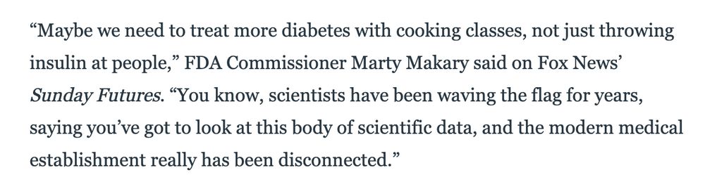 “Maybe we need to treat more diabetes with cooking classes, not just throwing insulin at people,” FDA Commissioner Marty Makary said on Fox News’ Sunday Futures. “You know, scientists have been waving the flag for years, saying you’ve got to look at this body of scientific data, and the modern medical establishment really has been disconnected.”