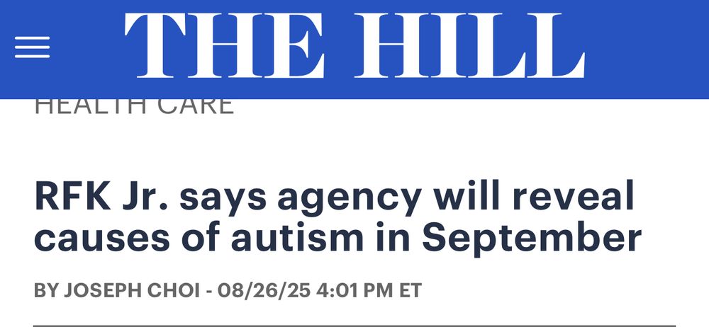 THE HILL HEALTH CARE RFK Jr. says agency will reveal causes of autism in September BY JOSEPH CHOI - 08/26/25 4:01 PM ET