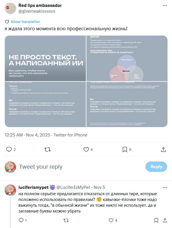 твит пользовательницы Red lips ambassador с карточками о том, как убрать из текста, сгенерированного нейросетью, явные признаки искусственности. на одной из карточек предлагается убрать из текста длинные тире (их называют "слишком длинными" и "артефактами, которые мы не используем в обычной жизни") и заменить на короткие.
под твитом мой комментарий: "на полном серьёзе предлагается отказаться от длинных тире, которые положено использовать по правилам? 🤨 кавычки-ёлочки тоже надо выкинуть тогда, "в обычной жизни" их тоже никто не использует. да и заглавные буквы можно убрать"
