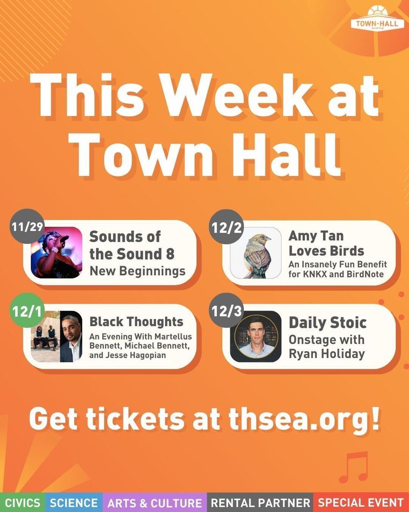 This Week at Town Hall
Nov 29: Sounds of the Sound 8: New Beginnings
Dec 1: Black Thoughts: An Evening With Martellus Bennett, Michael Bennett, and Jesse Hagopian
Dec 2: Amy Tan Loves Birds: An Insanely Fun Benefit for KNKX and BirdNote
Dec 3: Daily Stoic: Onstage with Ryan Holiday
Get tickets at thsea.org!