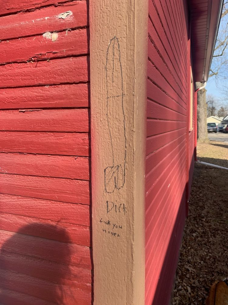 A permanent maker drawing of a penis. Below the drawing is "Dirt
Fuck you niger" written in permanent marker. The drawing and caption are written on the outside of my house.