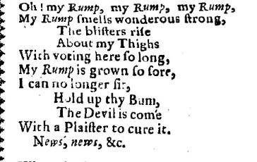 Screenshot of a ballad from Early English Books Online beginning: 

Oh! my Rump, my Rump, my Rump,
My Rump smells wonderous strong, 
The blisters rise 
About my Thighs
With voting here so long, 
My Rump is grown so sore, 
I can no longer sir, 
Hold up thy Bum,
The devil is come
With a Plaister to cure it...