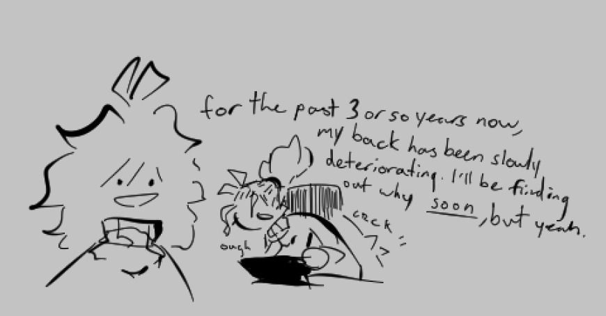 for the past 3 or so years now, my back has been slowly deteriorating. I’ll be finding out why *soon*, but yeah.