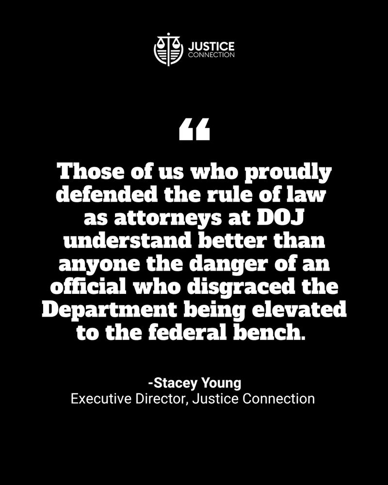 “Those of us who proudly defended the rule of law as attorneys at DOJ understand better than anyone the danger of an official who disgraced the Department being elevated to the federal bench,” said Stacey Young, Justice Connection's executive director.
