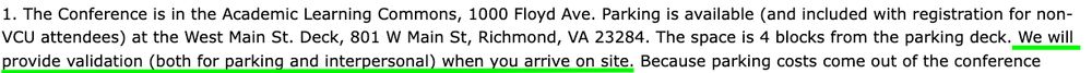 A snippet of an email about a conference that states, "1. The Conference is in the Academic Learning Commons, 1000 Floyd Ave. Parking is available (and included with registration for non-VCU attendees) at the West Main St. Deck, 801 W Main St, Richmond, VA 23284. The space is 4 blocks from the parking deck. We will provide validation (both for parking and interpersonal) when you arrive on site. Because parking costs come out of the conference"

The sentence "We will provide validation (both for parking and interpersonal) when you arrive on site" is underlined in bright green