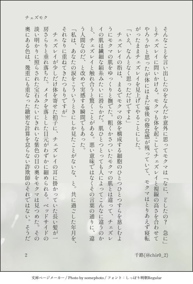 そんなことを言い出したのをなんだか意外に思ってモクマは「なに、どしたの？　急に」とチェズレイに問いかける。モクマも体を起こしてチェズレイと視線の高さを合わせてやろうかと思ったが体にはまだ事後の倦怠感が残っていて、モクマはとりあえず寝転がったままチェズレイを見上げてやることにした。
「いえ、なんとなく思っただけですよ」
　チェズレイの指は、まるでモクマの体を構成する細胞のひとつひとつすらを慈しむようにモクマの肌をゆっくりと撫でた。粗くかさついたモクマの肌とは違って、チェズレイの肌は繊細な絹糸みたいに滑らかだ。肌ひとつとっても人によってこんなに違うのかと、チェズレイと触れ合うと驚くことがある。悪い意味ではなくその言葉の通りに、違う人間なのだ、と改めて実感する瞬間でもあった。
「私は、あなたの涙をこういうときにしか見たことがないな、と。共に過ごした年月を、それなりに重ねてきたつもりですが」
　チェズレイが少しだけ体を寄せた拍子に、チェズレイの耳に掛かっていた長い髪が一房さらりと垂れ落ちた。メイクを落とした目元がわずかに細められる。ベッドサイドの淡い明かりに照らされた宝石みたいにきれいな紫色の目の奧をモクマは見つめた。その奧にある色は、幾重にも重なった緻密な計算を怠らない詐欺師のそれではない。そうだ