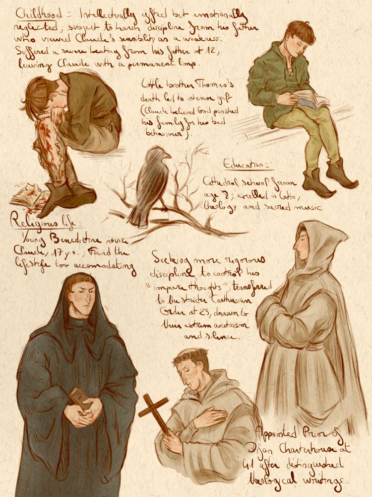 Childhood: intellectually gifted but emotionally neglected, subject to harsh discipline from his father who viewed Claude’s sensibility as a weakness. Suffered a severe beating from his father at 12, leaving Claude with a permanent limp.

Little brother Thomas’s death led to intense guilt (Claude believed God punished his family for his bad behavior).

Education: cathedral school from age 8 ; excelled in Latin, theology and sacred music.

Religious life: Young Benedictine novice Claude, 17 years old ; found the lifestyle too accommodating.

Seeking more rigorous discipline to control his « impure thoughts », transferred to the stricter Carthusian Order at 23, drawn to their extremes asceticism and silence.

Appointed Prior of Dijon Charterhouse at 41 after distinguished theological writings.