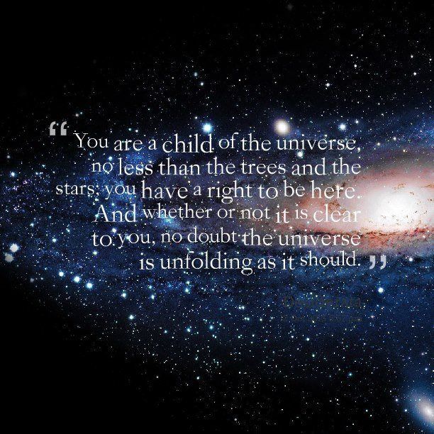 You are a child of the universe, no less than the trees and the stars; you have a right to be here. And whether or not it is clear to you, no doubt the universe is unfolding as it should. From Desiderata