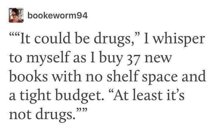 bookeworm94

"It could be drugs," I whisper to myself as I buy 37 new books with no shelf space and a tight budget. "At least it's not drugs."