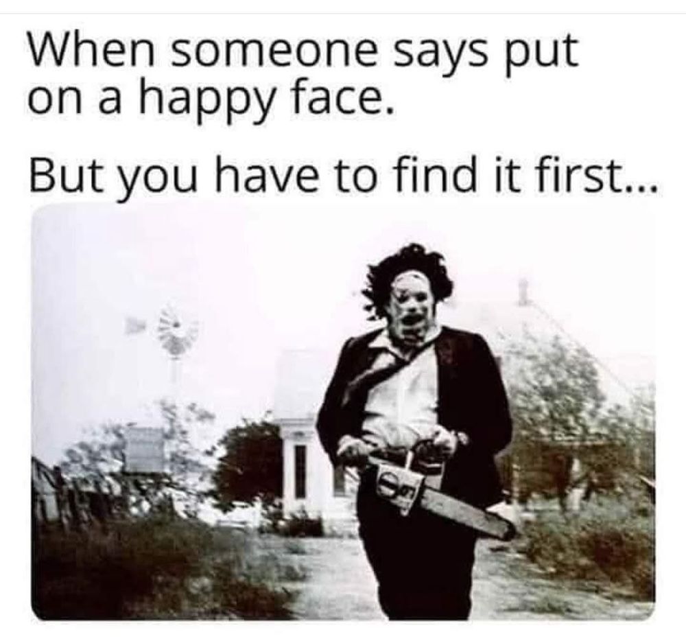 When someone says put on a happy face.
But you have to find it first...
[Picture of Leatherface running around outside with a chainsaw]