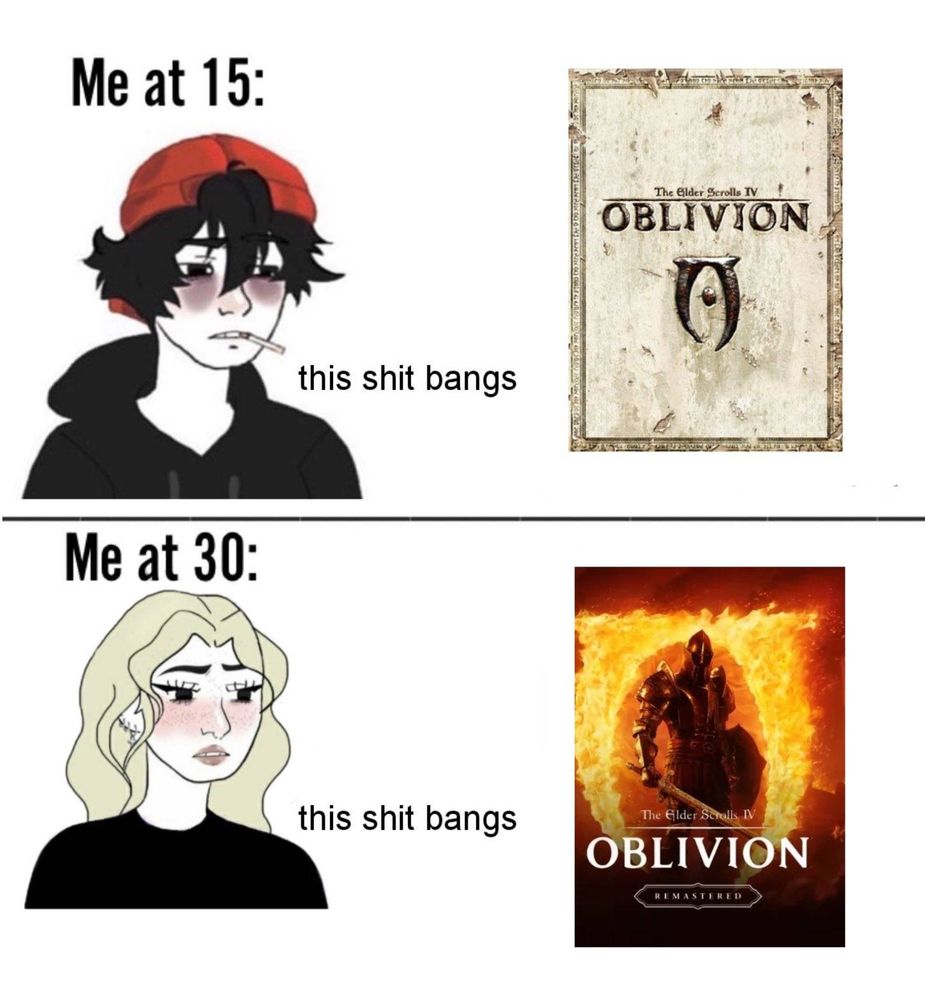 Meme

me at 15: depressed teenager looking at original oblivion "this shit bangs"
me at 30: hot bitch looking at oblivion remastered "this shit bangs"