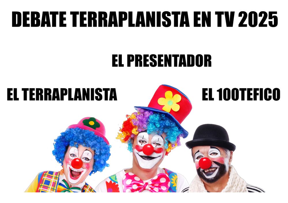 Tres payasos arquetípicos sobre fondo blanco con texto. Texto arriba: Debate terraplanista en TV 2025. Texto sobre payaso augusto con bombín rojo: el terraplanista. Sobre payaso augusto con chistera: el presentador. Sobre payaso vagabundo con bombín negro:  el  100tefico.