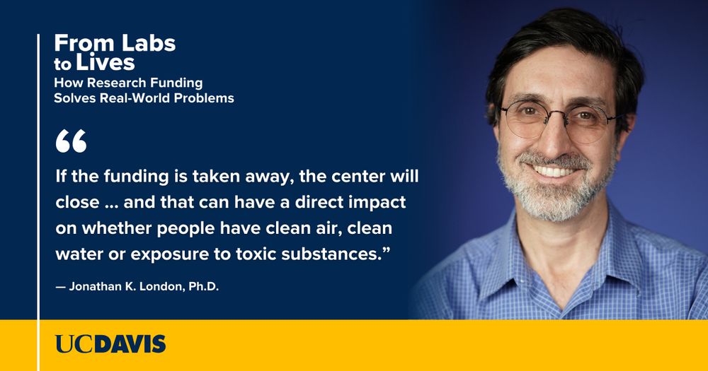 Headshot of Jonathan K. London against a dark blue background with white text that reads, "From Labs to Lives: How Research Funding Solves Real World Problems" and his quote, "If the funding is taken away, the center will close ... and that can have a direct impact on whether people have clean air, clean water or exposure to toxic substances."