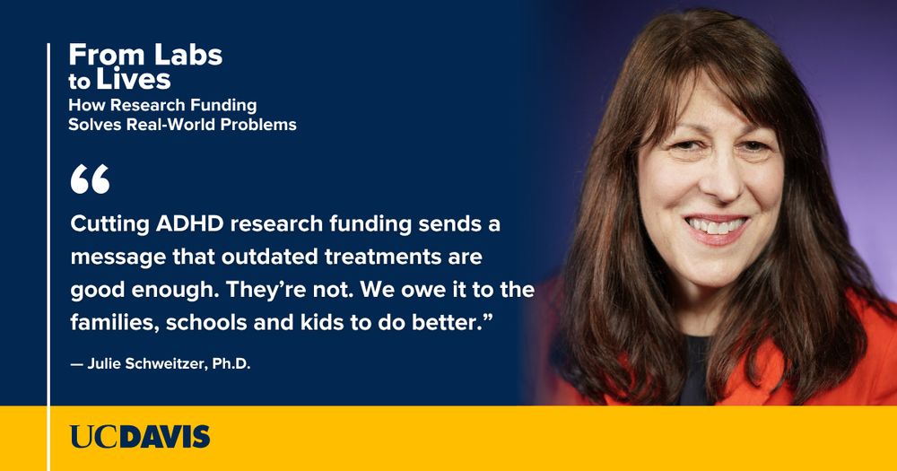 Headshot of Julie Schweitzer against a dark blue and purple background with white text that reads, "From Labs to Lives: How Research Funding Solves Real World Problems" and her quote, "Cutting ADHD research funding sends a message that outdated treatments are good enough. They’re not. We owe it to the families, schools and kids to do better."