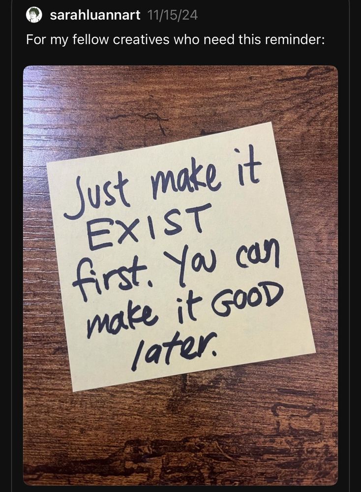 Post from user sarahluannart 11/15/24:
For my fellow creatives who need this reminder:

Photo of a post-it note with words in black marker: 

Just make it EXIST first. You can make it GOOD later.