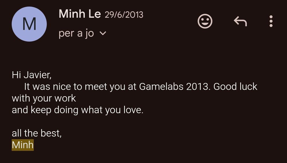 Hi Javier,
     It was nice to meet you at Gamelabs 2013. Good luck with your work
and keep doing what you love.

all the best,
Minh