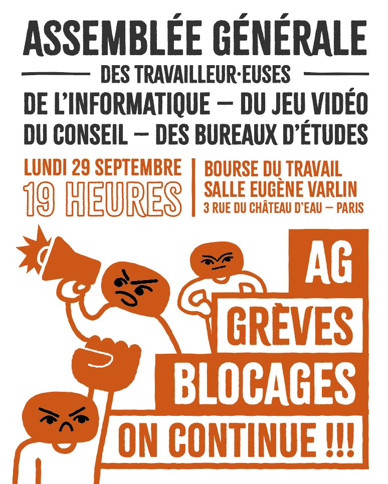 Annonce de l'Assemblée Générale des travailleuses et travailleurs des bureaux d'études, du conseil, de l'informatique et du jeu vidéo. Elle aura lieu le lundi 29 septembre à 19 heures, à la Bourse du Travail de Paris, 3 rue du Château d'Eau, salle Eugène Varlin.

L'image représente trois personnages : le premier le poing levé, le second parlant avec un mégaphone, le troisième s'avançant d'un air déterminé. A côté d'eux est écrit : grèves, blocages, on continue !