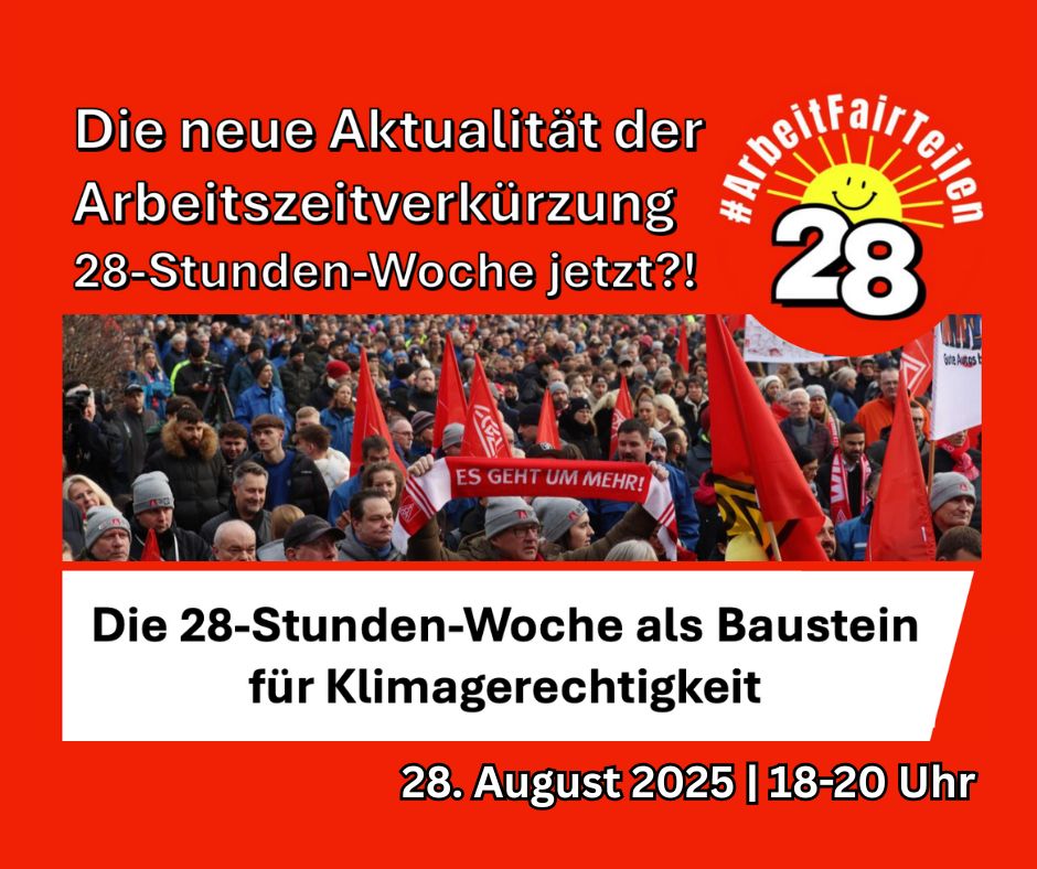 Grafik mit Text. Auf grell-rotem Hintergrund: Die neue Aktualität der Arbeitszeitverkürzung. 28-Stunden-Woche jetzt?! Die 28-Stunden-Woche als Baustein für Klimagerechtigkeit. 28. August 2025. 18-20 Uhr. Neben dem Text ist ein Logo was aus der Zahl 28 besteht, über der eine gelbe Sonne mit einem lächelnden Gesicht ist. Darüber steht #ArbeitFairTeilen. 