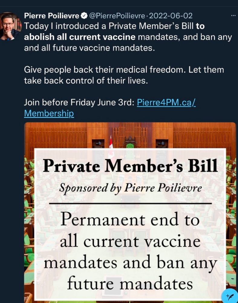Screenshot of a tweet by Pierre Poilievre @PierrePoilievre on 2022-06-02
“Today I introduced a Private Member's Bill to abolish all current vaccine mandates, and ban any and all future vaccine mandates.
Give people back their medical freedom. Let them take back control of their lives.
Join before Friday June 3rd: Pierre4PM.ca/
Membership”
There is a picture of the House of Commons with the following text overlaid:’
Private Member's Bill
Sponsored by Pierre Poilievre
Permanent end to all current vaccine mandates and ban any future mandates
