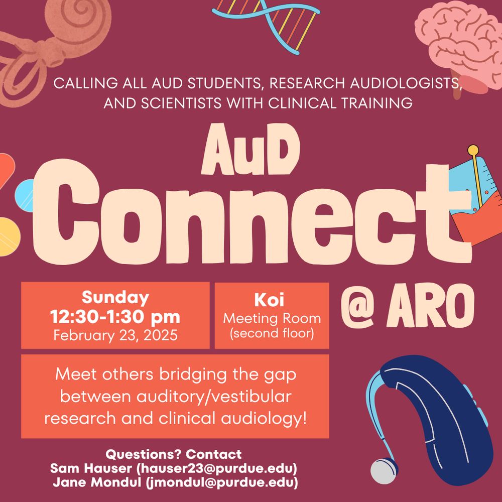 Flyer with text: "Calling all AuD students, research audiologist, and scientists with clinical training. AuD Connect @ ARO. Sunday 12:30-1:30, February 23 2025. Koi Meeting room (second floor). Meet others bridging the gap between auditory/vestibular research and clinical audiology. Questions? Contact Sam Hauser hauser23@purdue.edu Jane Mondul jmondul@purdue.edu"