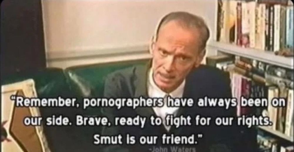 John Waters. "Remember, pornographers have always been on our side. Brave, ready to fight for our rights. Smut is our friend."