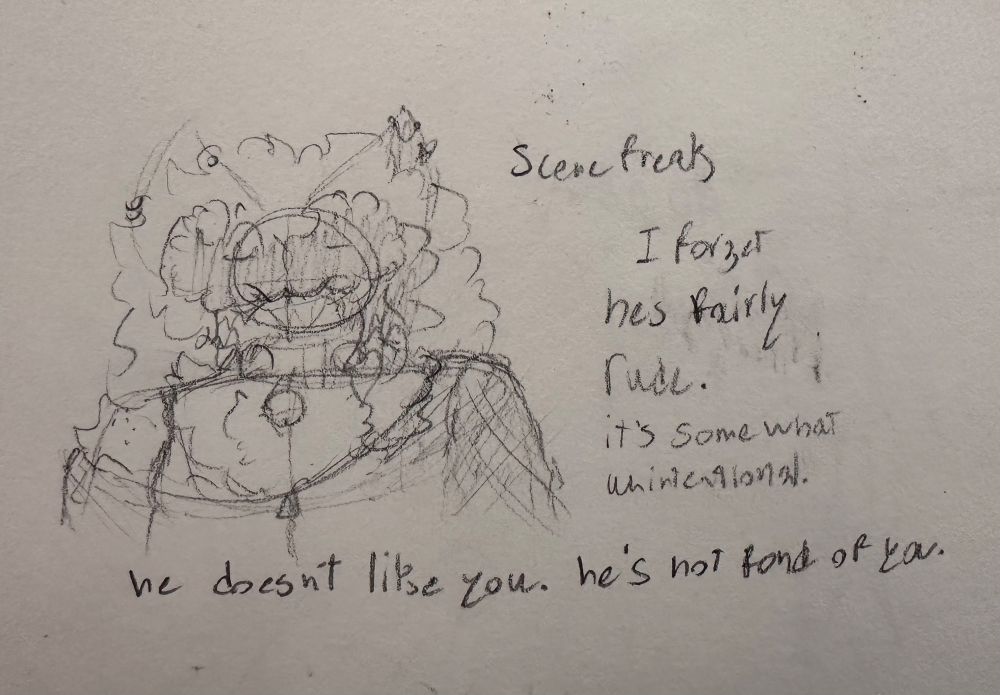 Scene freak.
I forget he’s fairly rude. it’s somewhat intentional.
He doesn’t like you. He’s not fond of you.